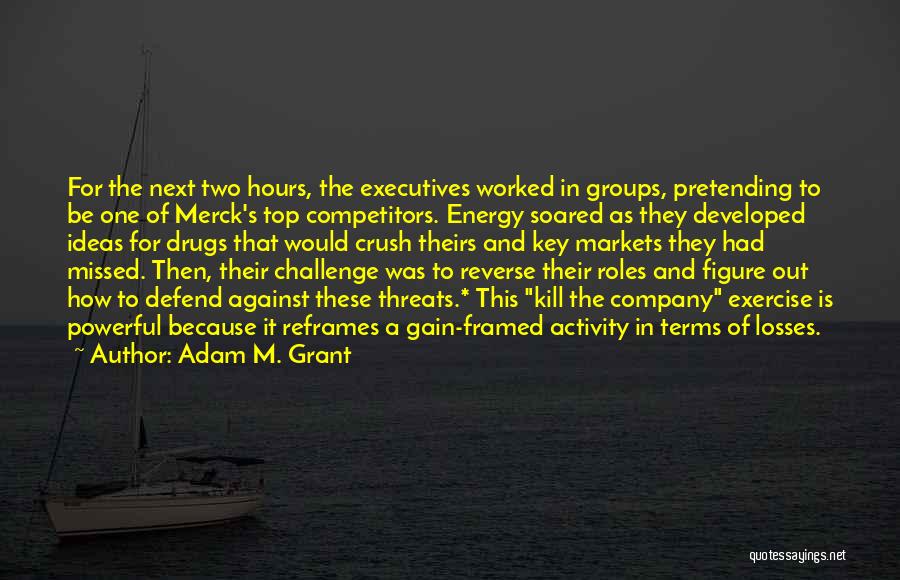 Adam M. Grant Quotes: For The Next Two Hours, The Executives Worked In Groups, Pretending To Be One Of Merck's Top Competitors. Energy Soared