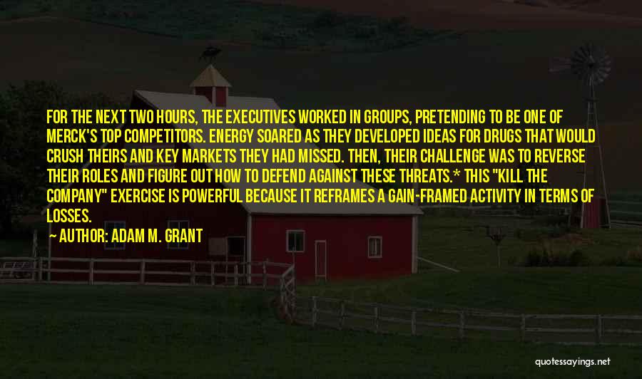 Adam M. Grant Quotes: For The Next Two Hours, The Executives Worked In Groups, Pretending To Be One Of Merck's Top Competitors. Energy Soared