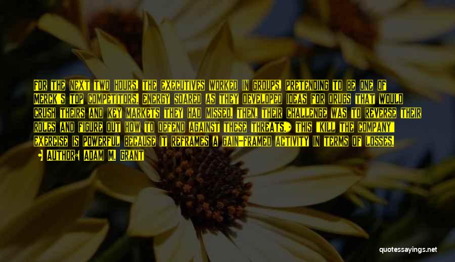 Adam M. Grant Quotes: For The Next Two Hours, The Executives Worked In Groups, Pretending To Be One Of Merck's Top Competitors. Energy Soared