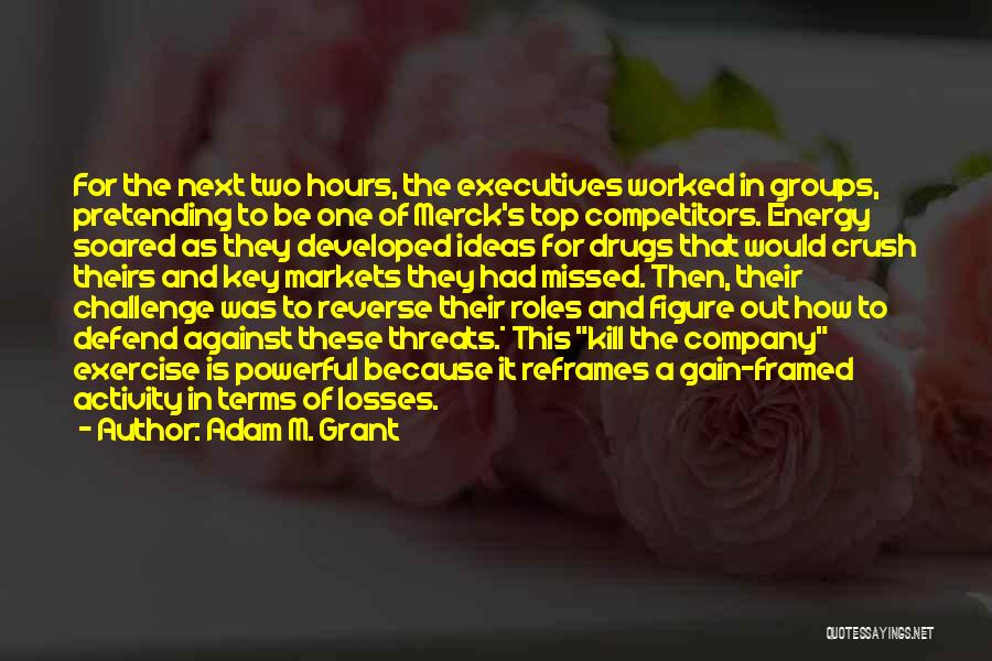 Adam M. Grant Quotes: For The Next Two Hours, The Executives Worked In Groups, Pretending To Be One Of Merck's Top Competitors. Energy Soared