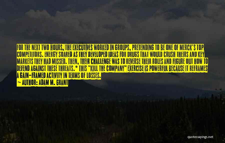 Adam M. Grant Quotes: For The Next Two Hours, The Executives Worked In Groups, Pretending To Be One Of Merck's Top Competitors. Energy Soared