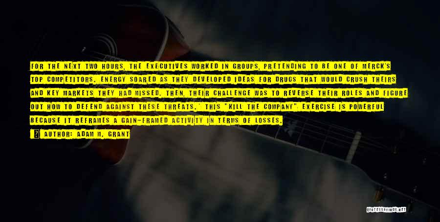 Adam M. Grant Quotes: For The Next Two Hours, The Executives Worked In Groups, Pretending To Be One Of Merck's Top Competitors. Energy Soared