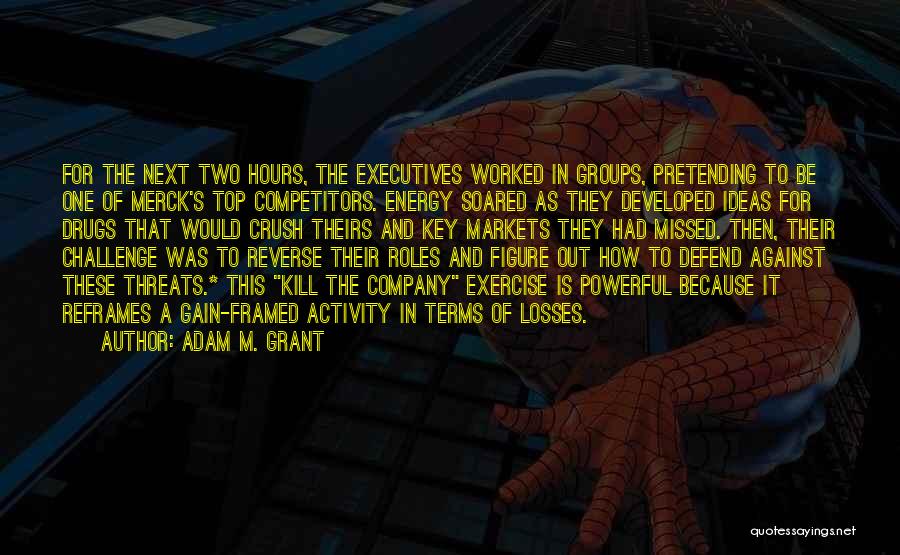 Adam M. Grant Quotes: For The Next Two Hours, The Executives Worked In Groups, Pretending To Be One Of Merck's Top Competitors. Energy Soared