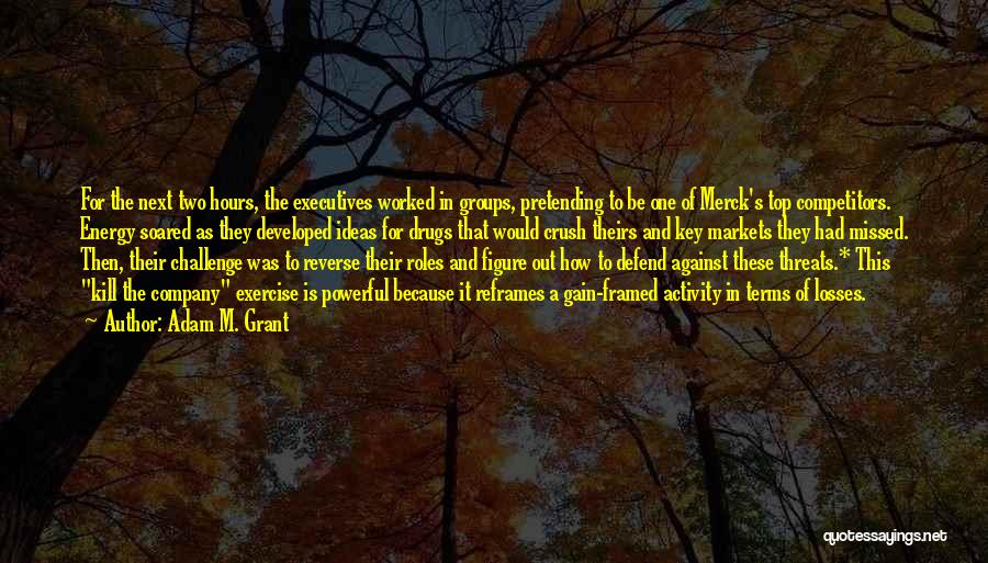 Adam M. Grant Quotes: For The Next Two Hours, The Executives Worked In Groups, Pretending To Be One Of Merck's Top Competitors. Energy Soared