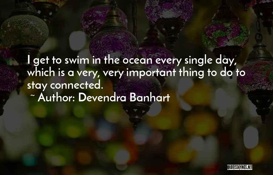 Devendra Banhart Quotes: I Get To Swim In The Ocean Every Single Day, Which Is A Very, Very Important Thing To Do To