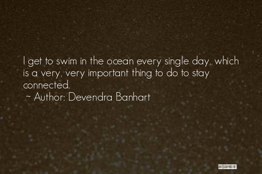 Devendra Banhart Quotes: I Get To Swim In The Ocean Every Single Day, Which Is A Very, Very Important Thing To Do To