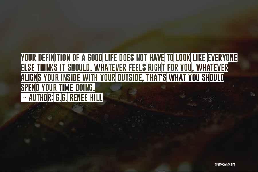 G.G. Renee Hill Quotes: Your Definition Of A Good Life Does Not Have To Look Like Everyone Else Thinks It Should. Whatever Feels Right