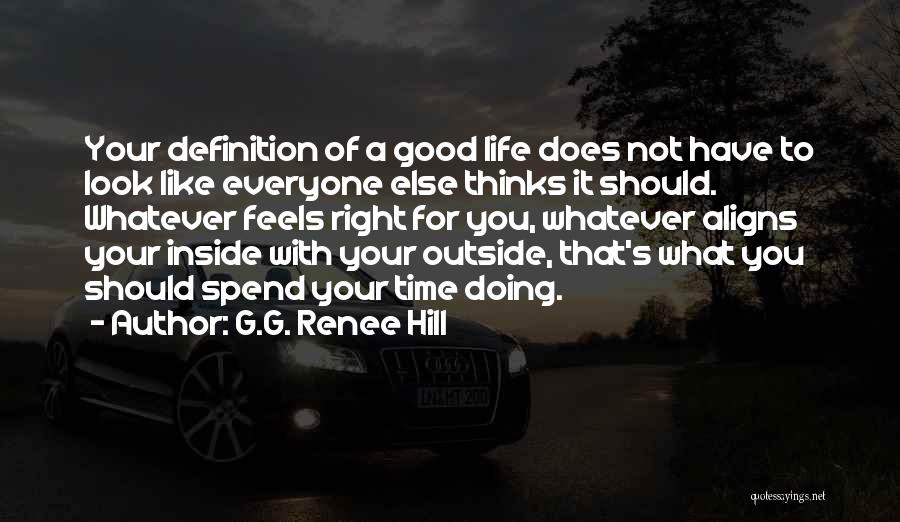 G.G. Renee Hill Quotes: Your Definition Of A Good Life Does Not Have To Look Like Everyone Else Thinks It Should. Whatever Feels Right