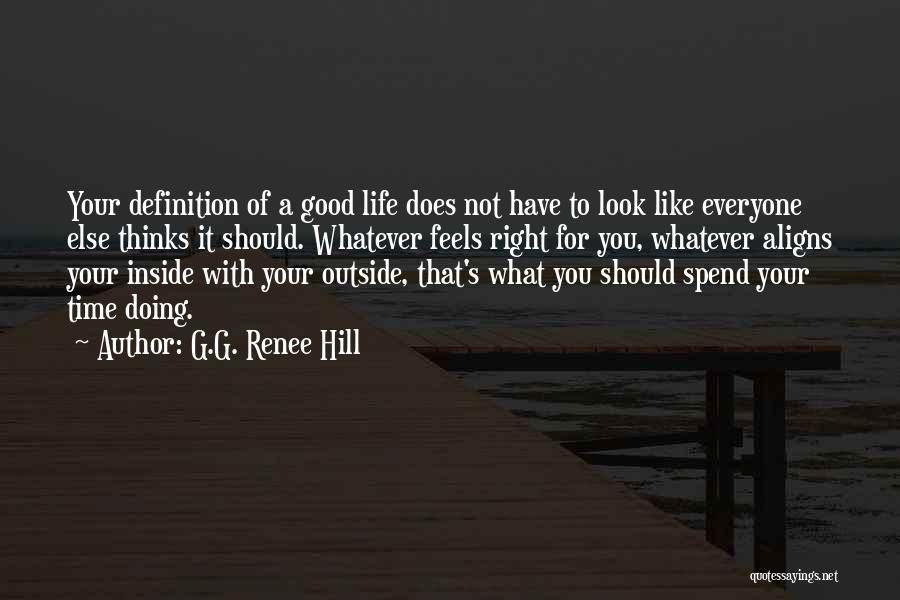 G.G. Renee Hill Quotes: Your Definition Of A Good Life Does Not Have To Look Like Everyone Else Thinks It Should. Whatever Feels Right