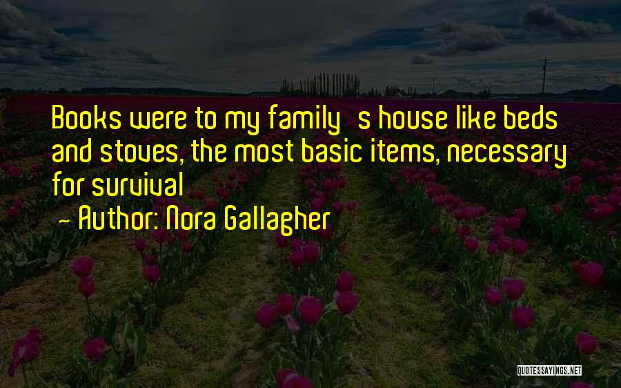 Nora Gallagher Quotes: Books Were To My Family's House Like Beds And Stoves, The Most Basic Items, Necessary For Survival