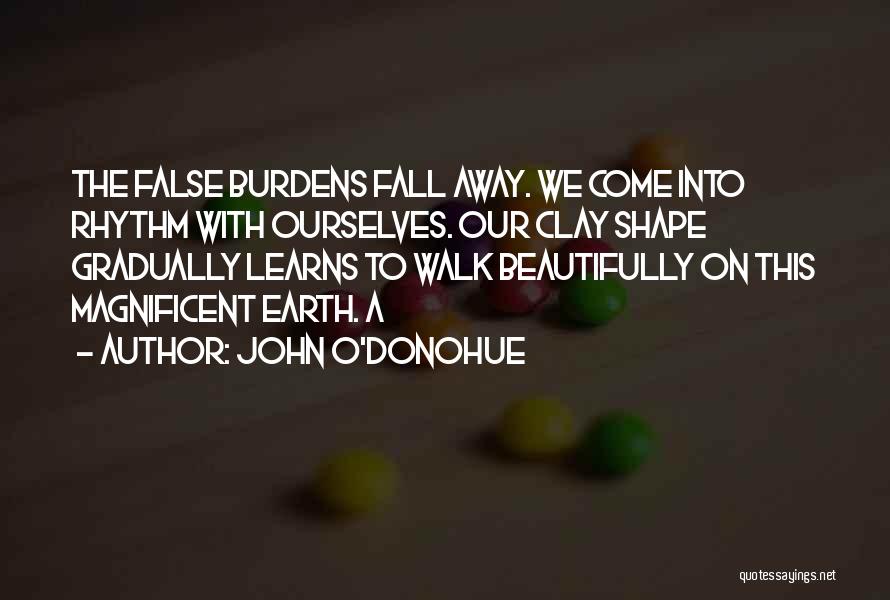 John O'Donohue Quotes: The False Burdens Fall Away. We Come Into Rhythm With Ourselves. Our Clay Shape Gradually Learns To Walk Beautifully On