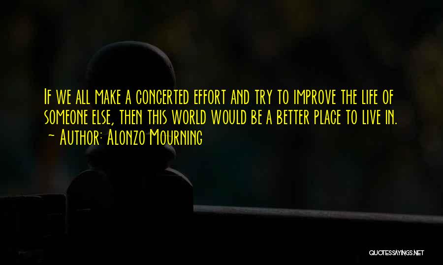 Alonzo Mourning Quotes: If We All Make A Concerted Effort And Try To Improve The Life Of Someone Else, Then This World Would