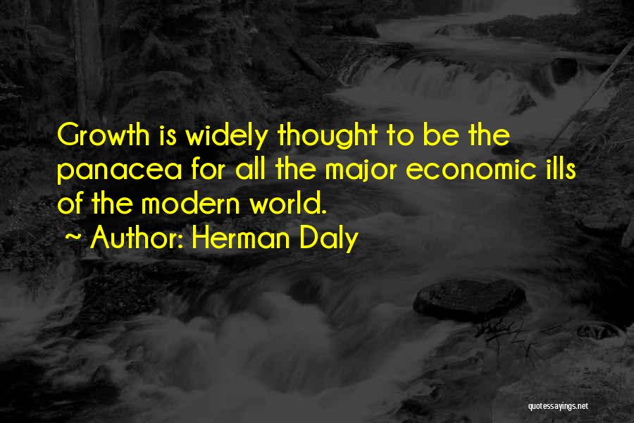 Herman Daly Quotes: Growth Is Widely Thought To Be The Panacea For All The Major Economic Ills Of The Modern World.