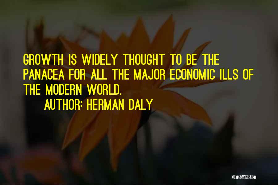 Herman Daly Quotes: Growth Is Widely Thought To Be The Panacea For All The Major Economic Ills Of The Modern World.