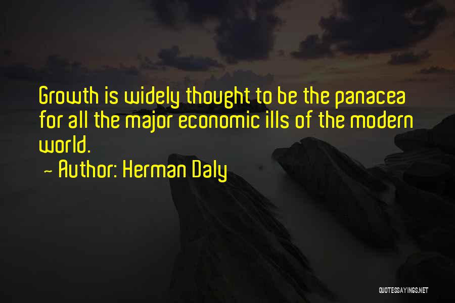 Herman Daly Quotes: Growth Is Widely Thought To Be The Panacea For All The Major Economic Ills Of The Modern World.