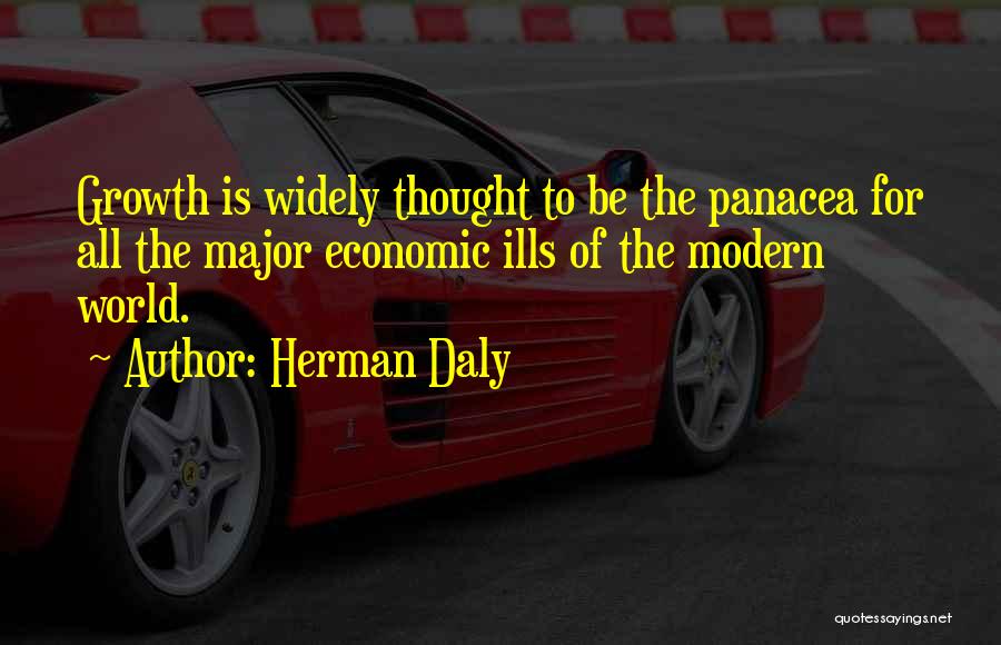 Herman Daly Quotes: Growth Is Widely Thought To Be The Panacea For All The Major Economic Ills Of The Modern World.