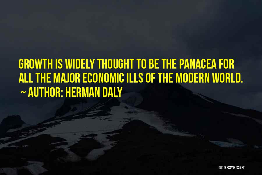 Herman Daly Quotes: Growth Is Widely Thought To Be The Panacea For All The Major Economic Ills Of The Modern World.