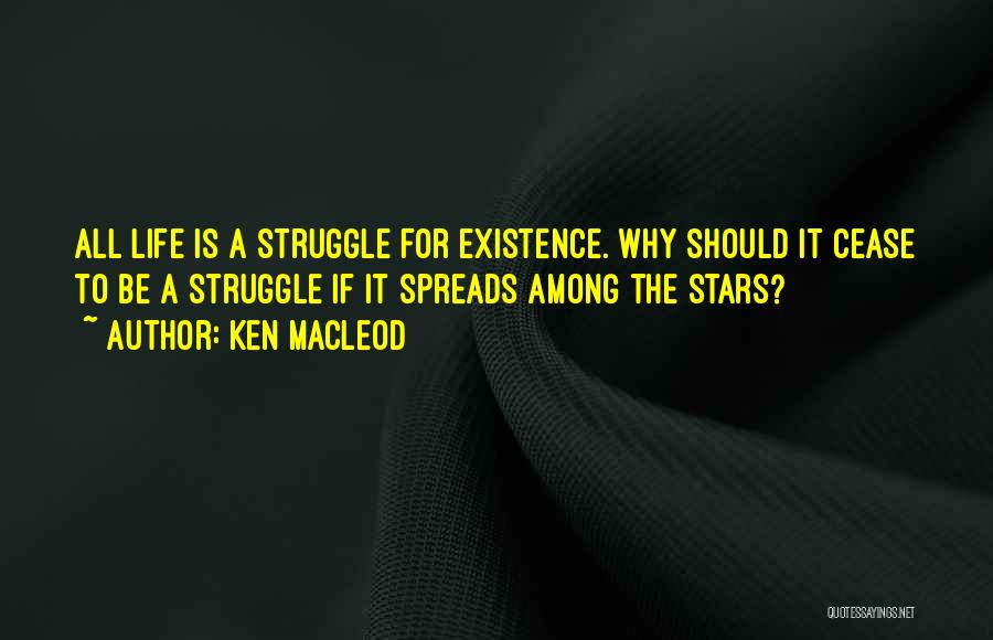 Ken MacLeod Quotes: All Life Is A Struggle For Existence. Why Should It Cease To Be A Struggle If It Spreads Among The