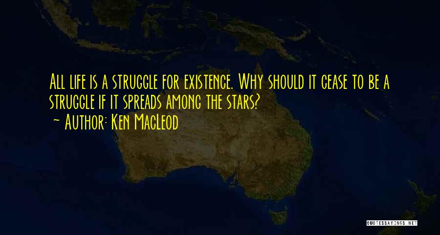 Ken MacLeod Quotes: All Life Is A Struggle For Existence. Why Should It Cease To Be A Struggle If It Spreads Among The