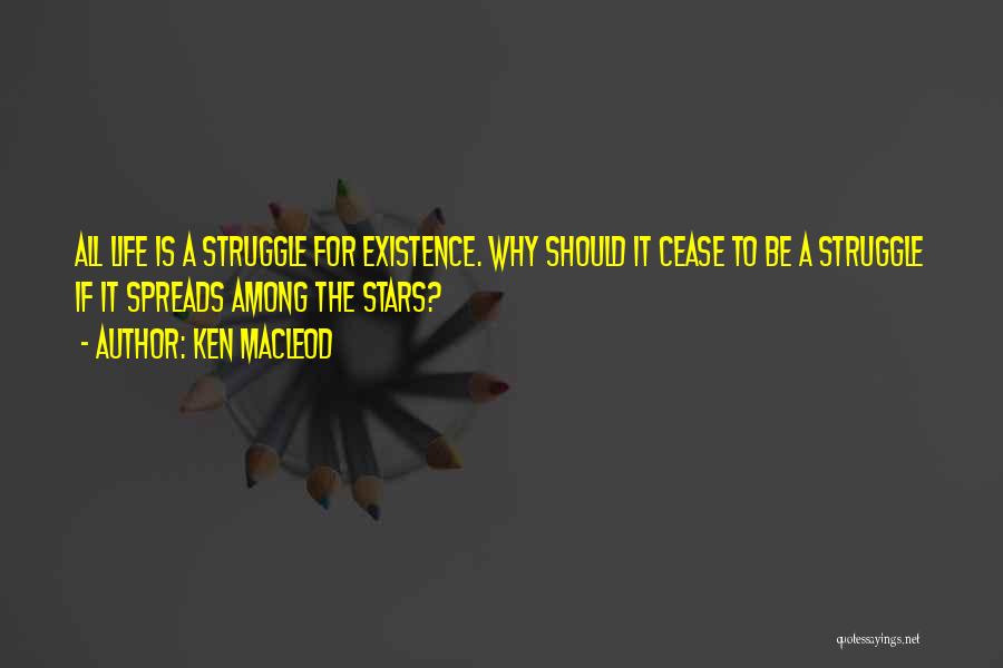 Ken MacLeod Quotes: All Life Is A Struggle For Existence. Why Should It Cease To Be A Struggle If It Spreads Among The