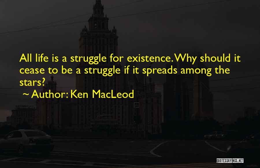 Ken MacLeod Quotes: All Life Is A Struggle For Existence. Why Should It Cease To Be A Struggle If It Spreads Among The