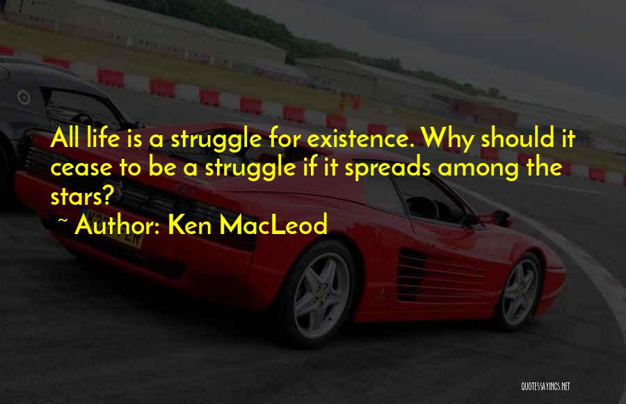 Ken MacLeod Quotes: All Life Is A Struggle For Existence. Why Should It Cease To Be A Struggle If It Spreads Among The