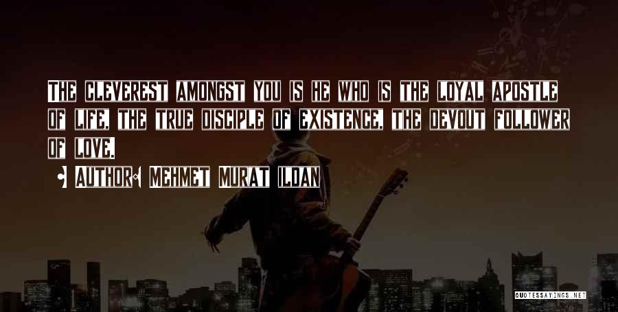 Mehmet Murat Ildan Quotes: The Cleverest Amongst You Is He Who Is The Loyal Apostle Of Life, The True Disciple Of Existence, The Devout