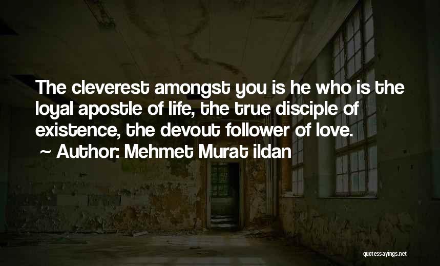 Mehmet Murat Ildan Quotes: The Cleverest Amongst You Is He Who Is The Loyal Apostle Of Life, The True Disciple Of Existence, The Devout