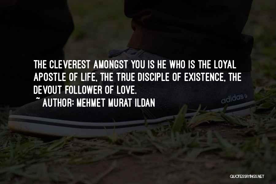 Mehmet Murat Ildan Quotes: The Cleverest Amongst You Is He Who Is The Loyal Apostle Of Life, The True Disciple Of Existence, The Devout