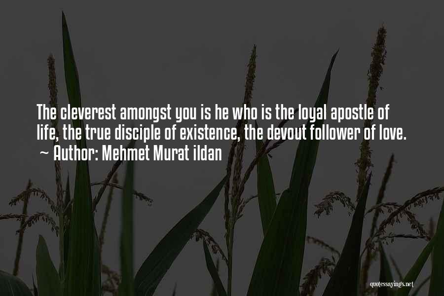 Mehmet Murat Ildan Quotes: The Cleverest Amongst You Is He Who Is The Loyal Apostle Of Life, The True Disciple Of Existence, The Devout