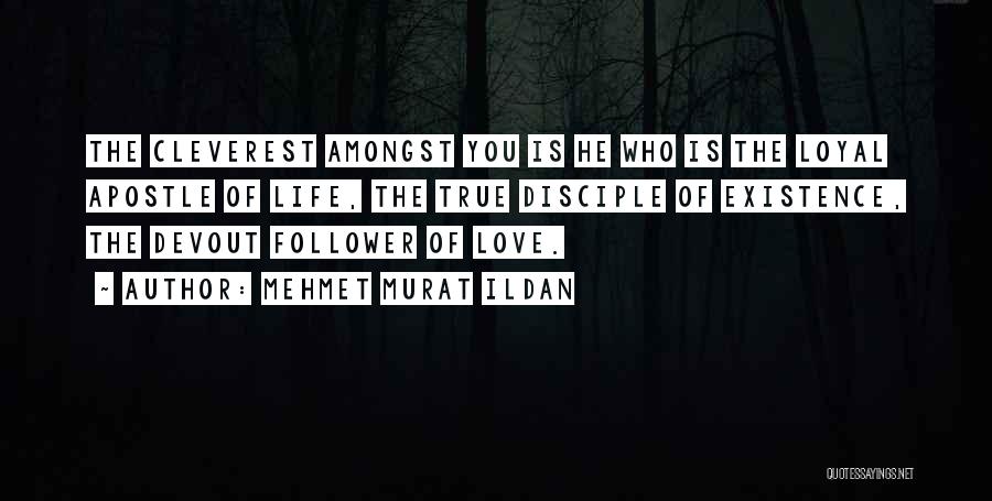 Mehmet Murat Ildan Quotes: The Cleverest Amongst You Is He Who Is The Loyal Apostle Of Life, The True Disciple Of Existence, The Devout