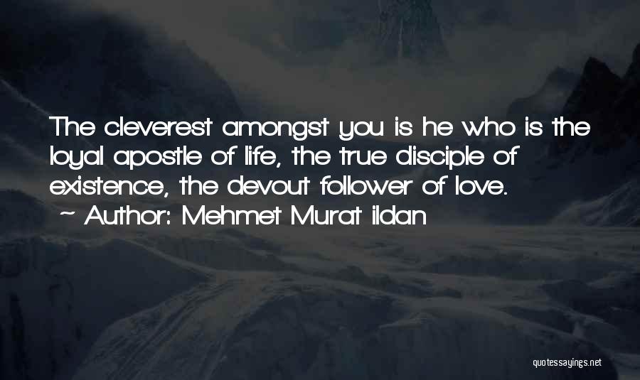Mehmet Murat Ildan Quotes: The Cleverest Amongst You Is He Who Is The Loyal Apostle Of Life, The True Disciple Of Existence, The Devout