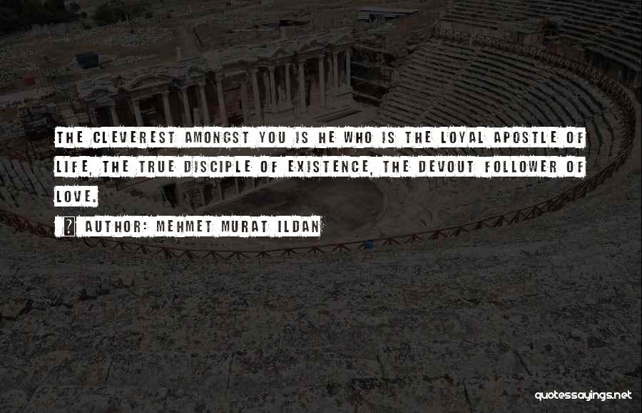 Mehmet Murat Ildan Quotes: The Cleverest Amongst You Is He Who Is The Loyal Apostle Of Life, The True Disciple Of Existence, The Devout