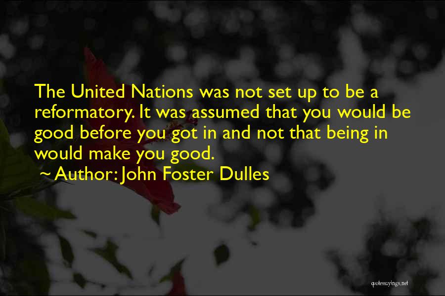 John Foster Dulles Quotes: The United Nations Was Not Set Up To Be A Reformatory. It Was Assumed That You Would Be Good Before