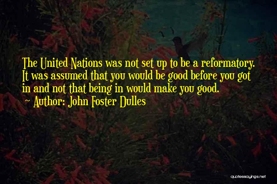 John Foster Dulles Quotes: The United Nations Was Not Set Up To Be A Reformatory. It Was Assumed That You Would Be Good Before