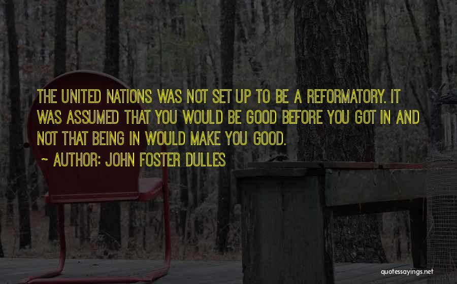 John Foster Dulles Quotes: The United Nations Was Not Set Up To Be A Reformatory. It Was Assumed That You Would Be Good Before