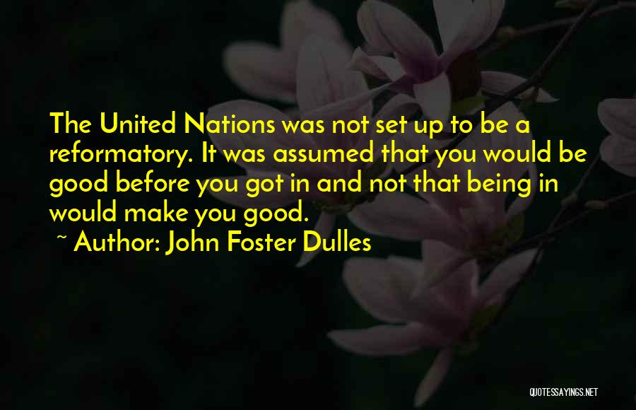 John Foster Dulles Quotes: The United Nations Was Not Set Up To Be A Reformatory. It Was Assumed That You Would Be Good Before