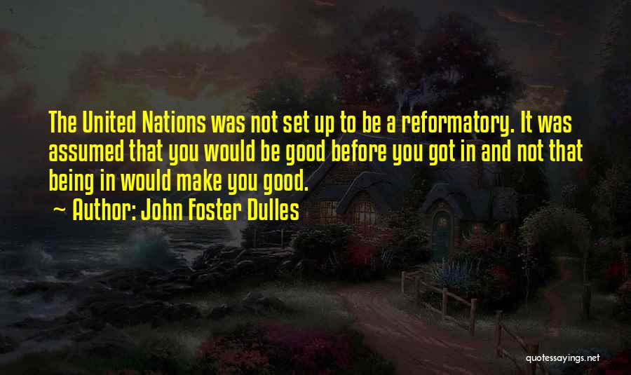 John Foster Dulles Quotes: The United Nations Was Not Set Up To Be A Reformatory. It Was Assumed That You Would Be Good Before