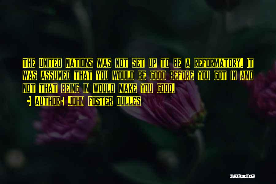John Foster Dulles Quotes: The United Nations Was Not Set Up To Be A Reformatory. It Was Assumed That You Would Be Good Before