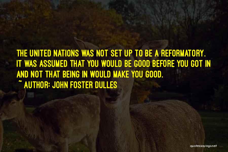 John Foster Dulles Quotes: The United Nations Was Not Set Up To Be A Reformatory. It Was Assumed That You Would Be Good Before