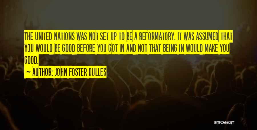 John Foster Dulles Quotes: The United Nations Was Not Set Up To Be A Reformatory. It Was Assumed That You Would Be Good Before