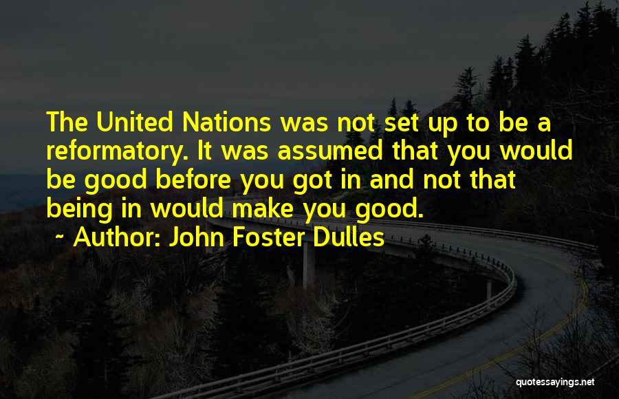 John Foster Dulles Quotes: The United Nations Was Not Set Up To Be A Reformatory. It Was Assumed That You Would Be Good Before