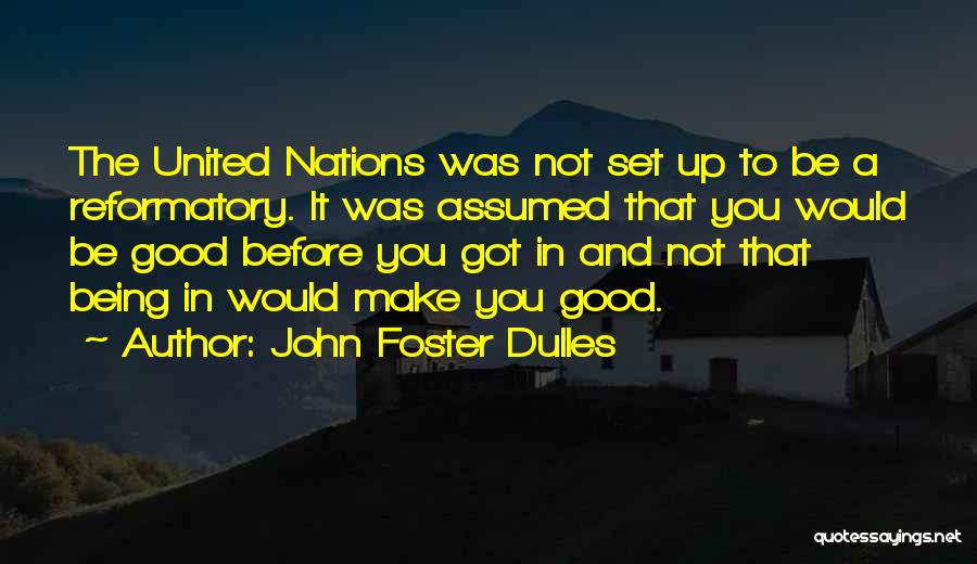 John Foster Dulles Quotes: The United Nations Was Not Set Up To Be A Reformatory. It Was Assumed That You Would Be Good Before