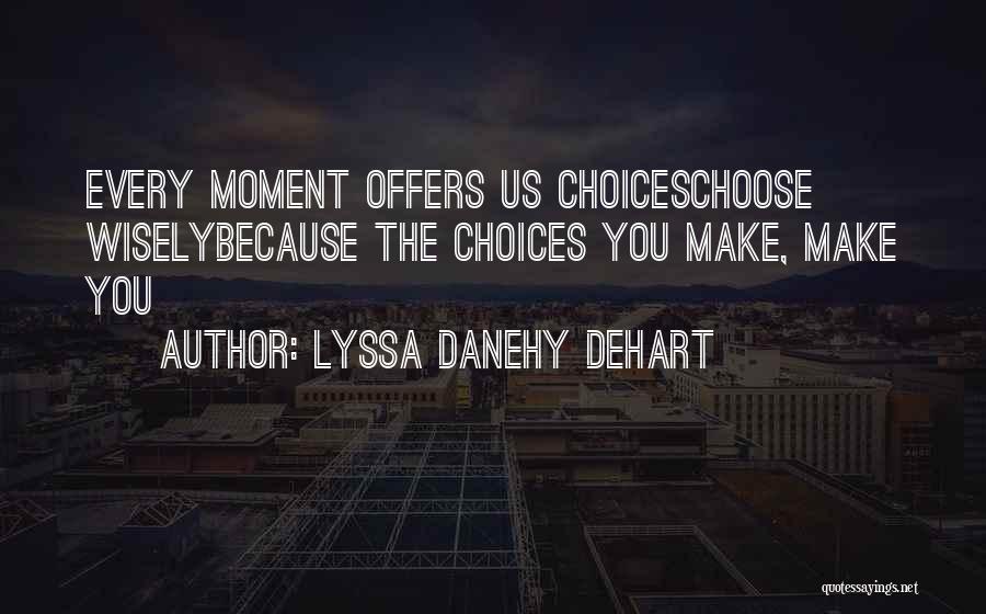 Lyssa Danehy DeHart Quotes: Every Moment Offers Us Choiceschoose Wiselybecause The Choices You Make, Make You