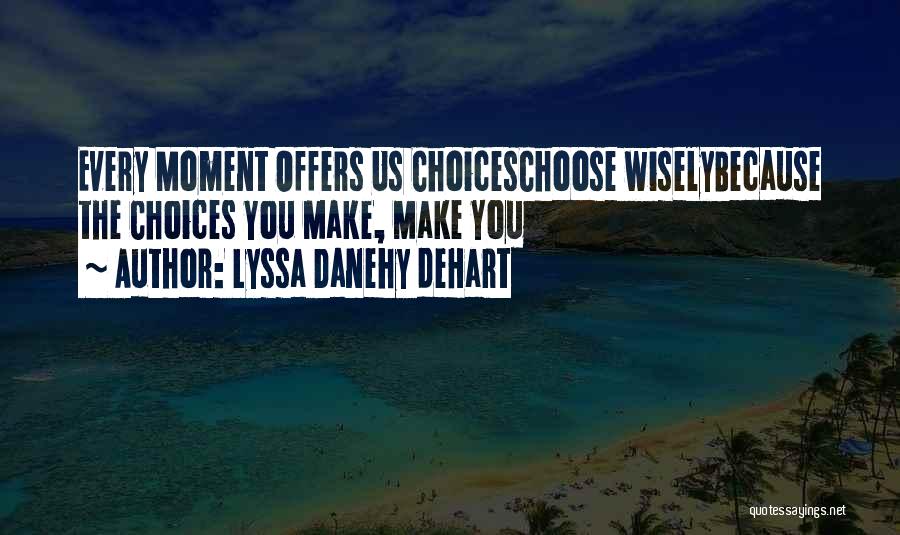 Lyssa Danehy DeHart Quotes: Every Moment Offers Us Choiceschoose Wiselybecause The Choices You Make, Make You