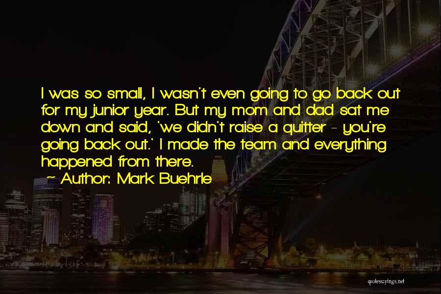 Mark Buehrle Quotes: I Was So Small, I Wasn't Even Going To Go Back Out For My Junior Year. But My Mom And