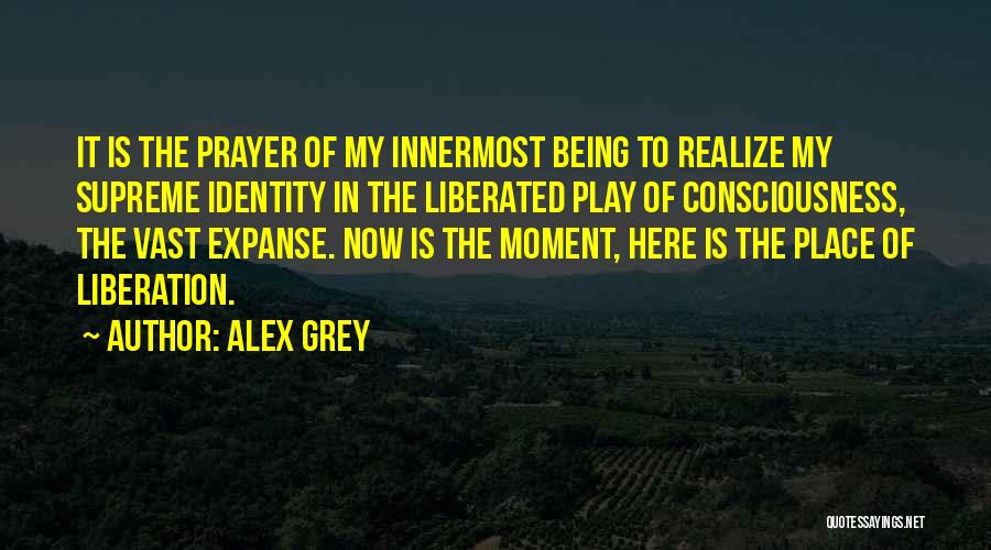 Alex Grey Quotes: It Is The Prayer Of My Innermost Being To Realize My Supreme Identity In The Liberated Play Of Consciousness, The