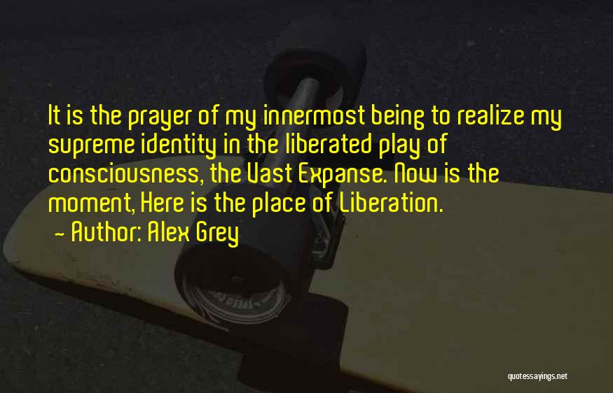 Alex Grey Quotes: It Is The Prayer Of My Innermost Being To Realize My Supreme Identity In The Liberated Play Of Consciousness, The