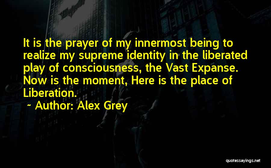 Alex Grey Quotes: It Is The Prayer Of My Innermost Being To Realize My Supreme Identity In The Liberated Play Of Consciousness, The