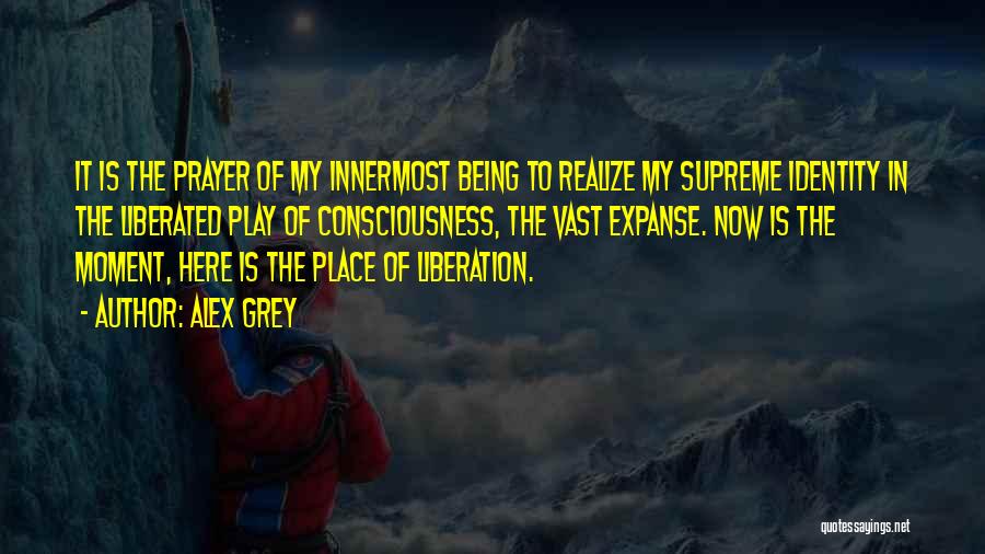 Alex Grey Quotes: It Is The Prayer Of My Innermost Being To Realize My Supreme Identity In The Liberated Play Of Consciousness, The